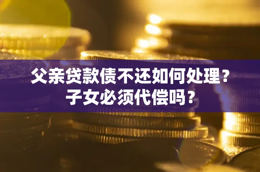 济南父亲贷款债不还如何处理？子女必须代偿吗？