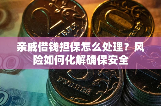济南亲戚借钱担保怎么处理？风险如何化解确保安全