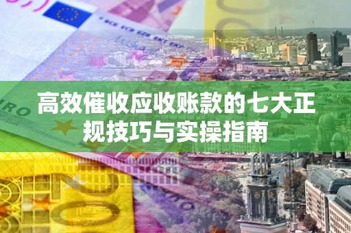 济南高效催收应收账款的七大正规技巧与实操指南