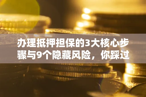 济南办理抵押担保的3大核心步骤与9个隐藏风险，你踩过哪个坑？