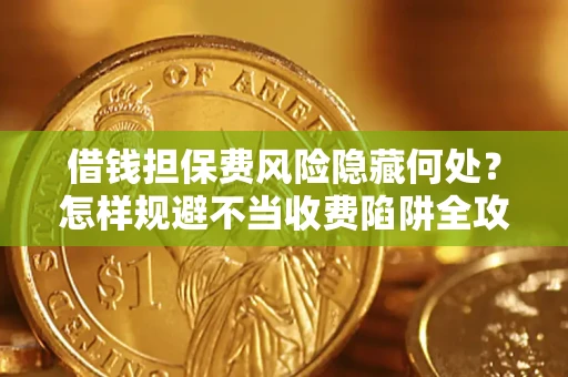 济南借钱担保费风险隐藏何处？怎样规避不当收费陷阱全攻略！
