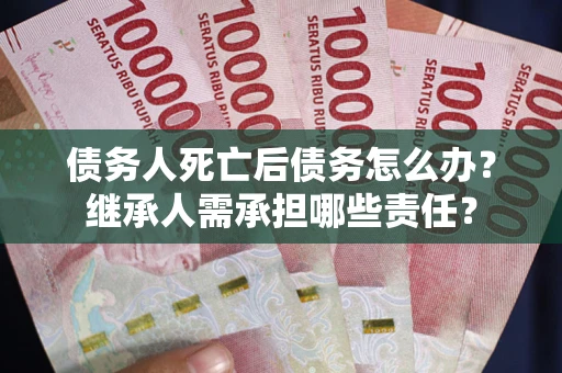 济南债务人死亡后债务怎么办？继承人需承担哪些责任？