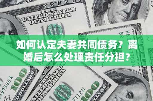 济南如何认定夫妻共同债务？离婚后怎么处理责任分担？