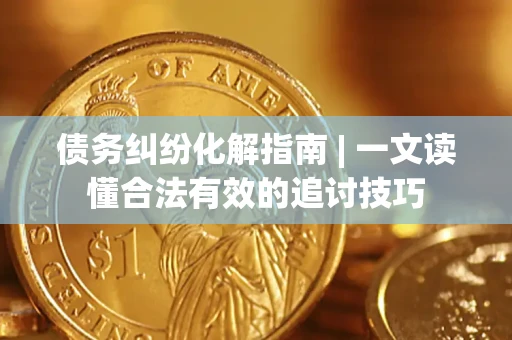 济南债务纠纷化解指南 | 一文读懂合法有效的追讨技巧