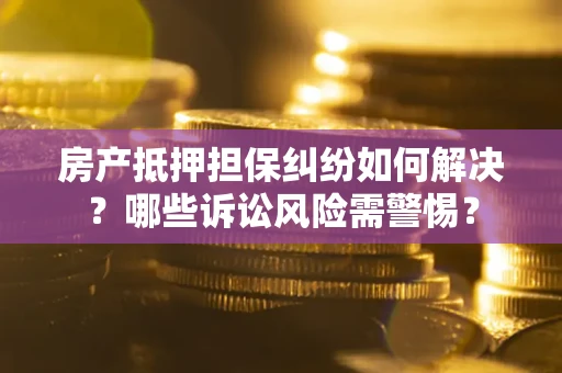 济南房产抵押担保纠纷如何解决？哪些诉讼风险需警惕？