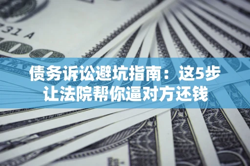 济南债务诉讼避坑指南：这5步让法院帮你逼对方还钱
