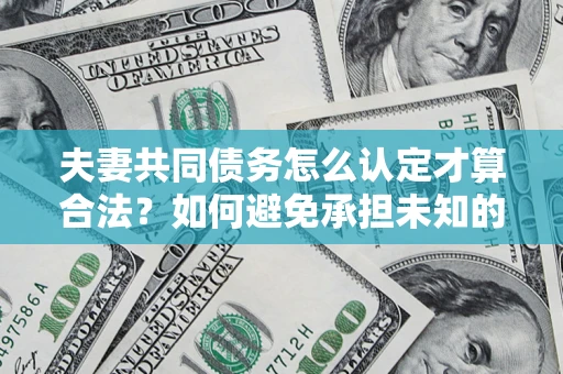 济南夫妻共同债务怎么认定才算合法？如何避免承担未知的债务风险？