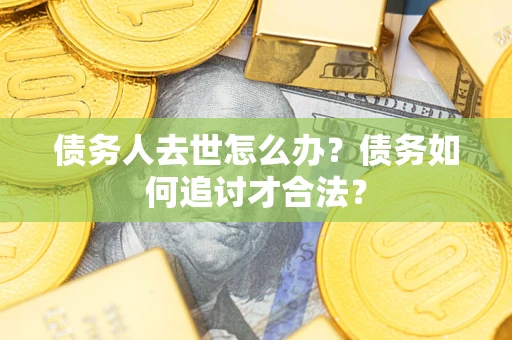 济南债务人去世怎么办？债务如何追讨才合法？
