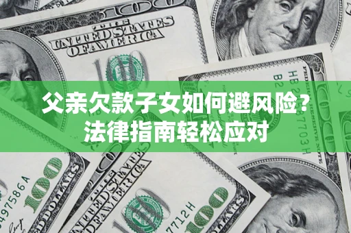 济南父亲欠款子女如何避风险？法律指南轻松应对