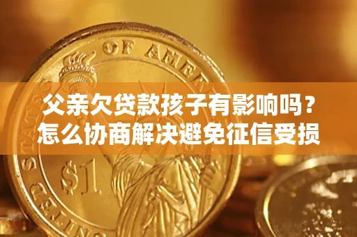济南父亲欠贷款孩子有影响吗？怎么协商解决避免征信受损？