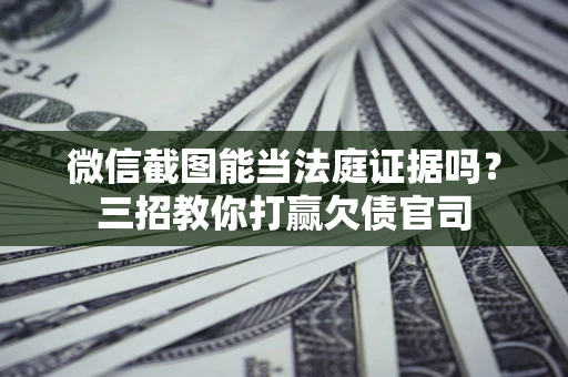 济南微信截图能当法庭证据吗？三招教你打赢欠债官司