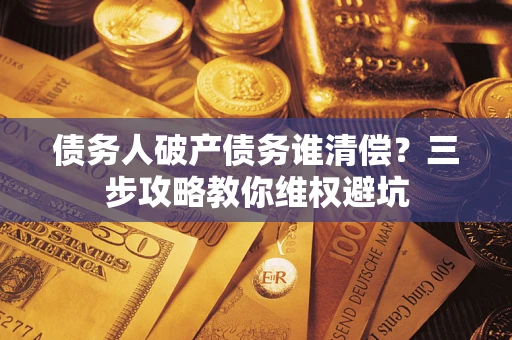济南债务人破产债务谁清偿?三步攻略教你维权避坑 济南债务人破产债务谁清偿?三步攻略教你维权避坑