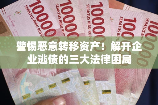 济南警惕恶意转移资产！解开企业逃债的三大法律困局