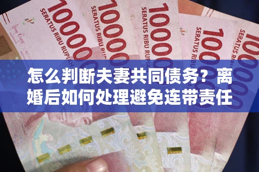 济南怎么判断夫妻共同债务？离婚后如何处理避免连带责任？