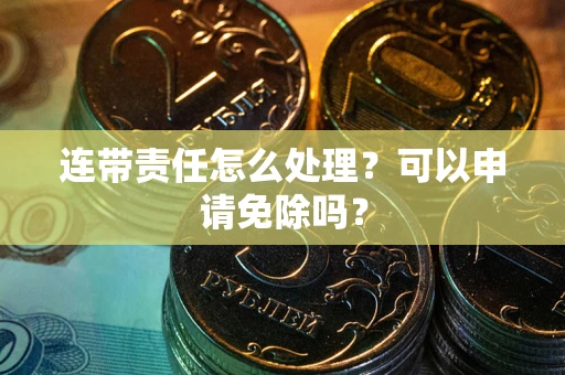 济南连带责任怎么处理？可以申请免除吗？