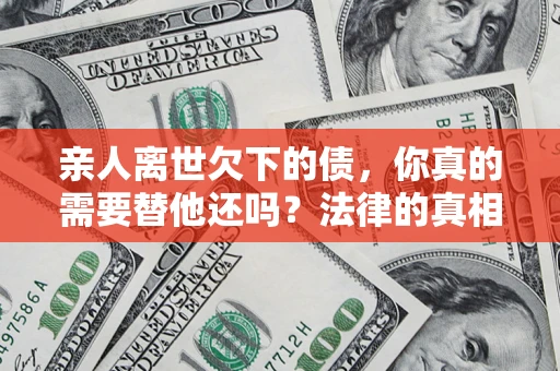 济南亲人离世欠下的债，你真的需要替他还吗？法律的真相或许与你想的不一样