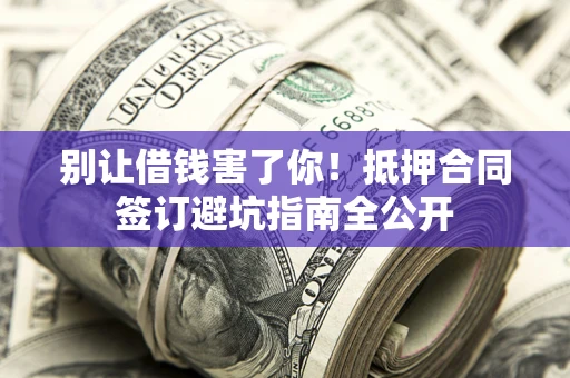 济南别让借钱害了你！抵押合同签订避坑指南全公开